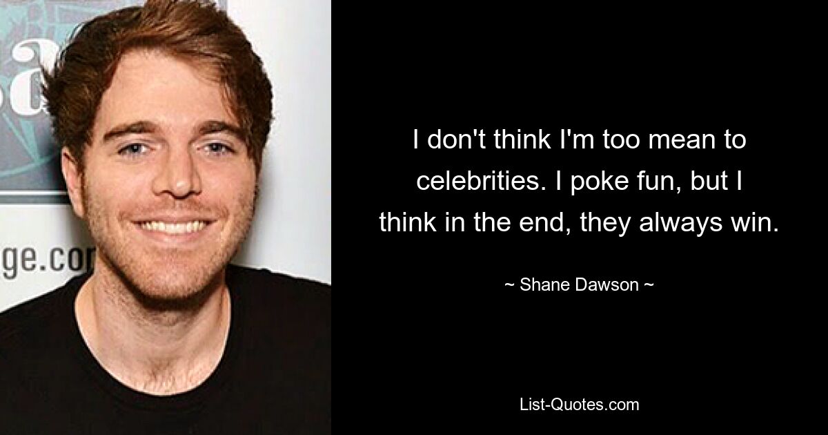 I don't think I'm too mean to celebrities. I poke fun, but I think in the end, they always win. — © Shane Dawson