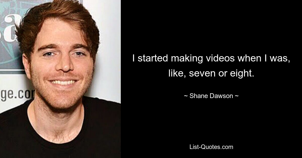 I started making videos when I was, like, seven or eight. — © Shane Dawson