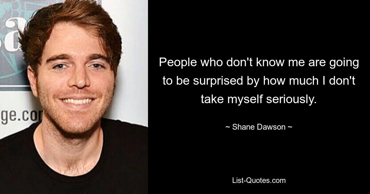 People who don't know me are going to be surprised by how much I don't take myself seriously. — © Shane Dawson