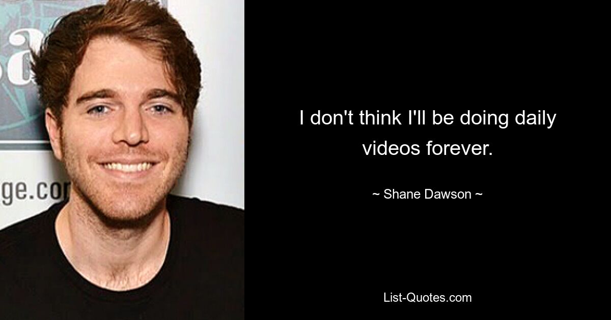 I don't think I'll be doing daily videos forever. — © Shane Dawson