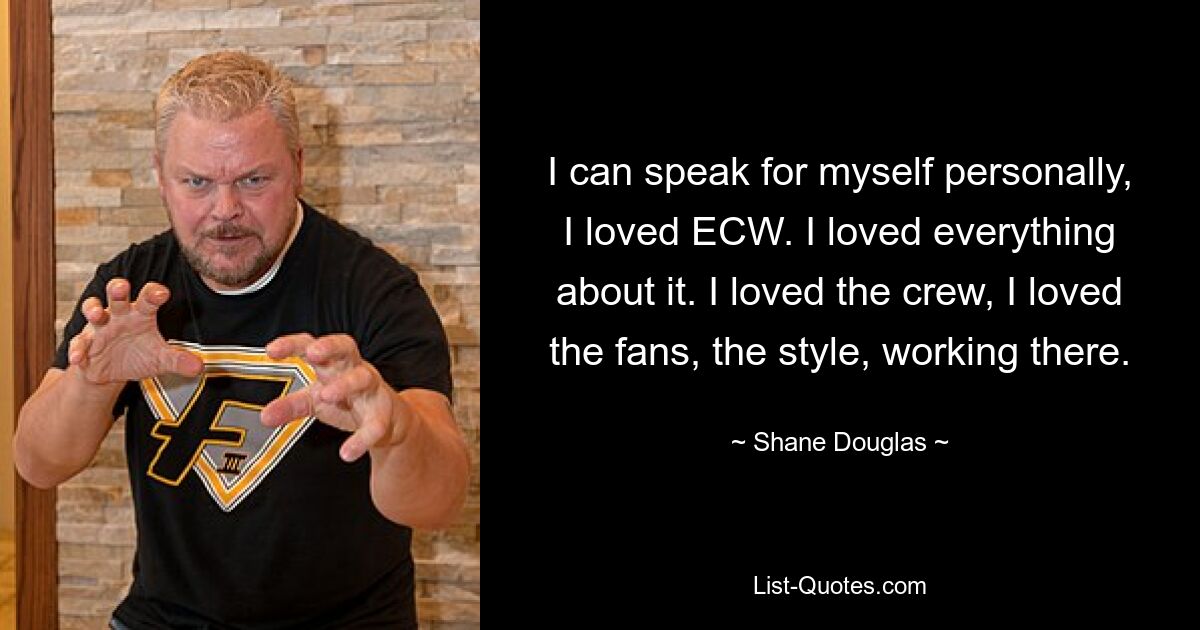 Ich persönlich kann für mich selbst sprechen, ich habe ECW geliebt. Ich habe alles daran geliebt. Ich liebte die Crew, ich liebte die Fans, den Stil und die Arbeit dort. — © Shane Douglas 