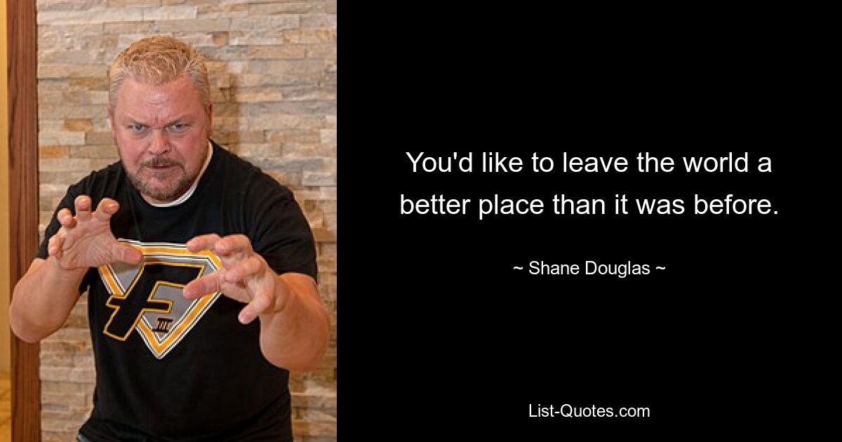 You'd like to leave the world a better place than it was before. — © Shane Douglas