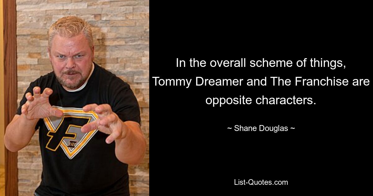 In the overall scheme of things, Tommy Dreamer and The Franchise are opposite characters. — © Shane Douglas