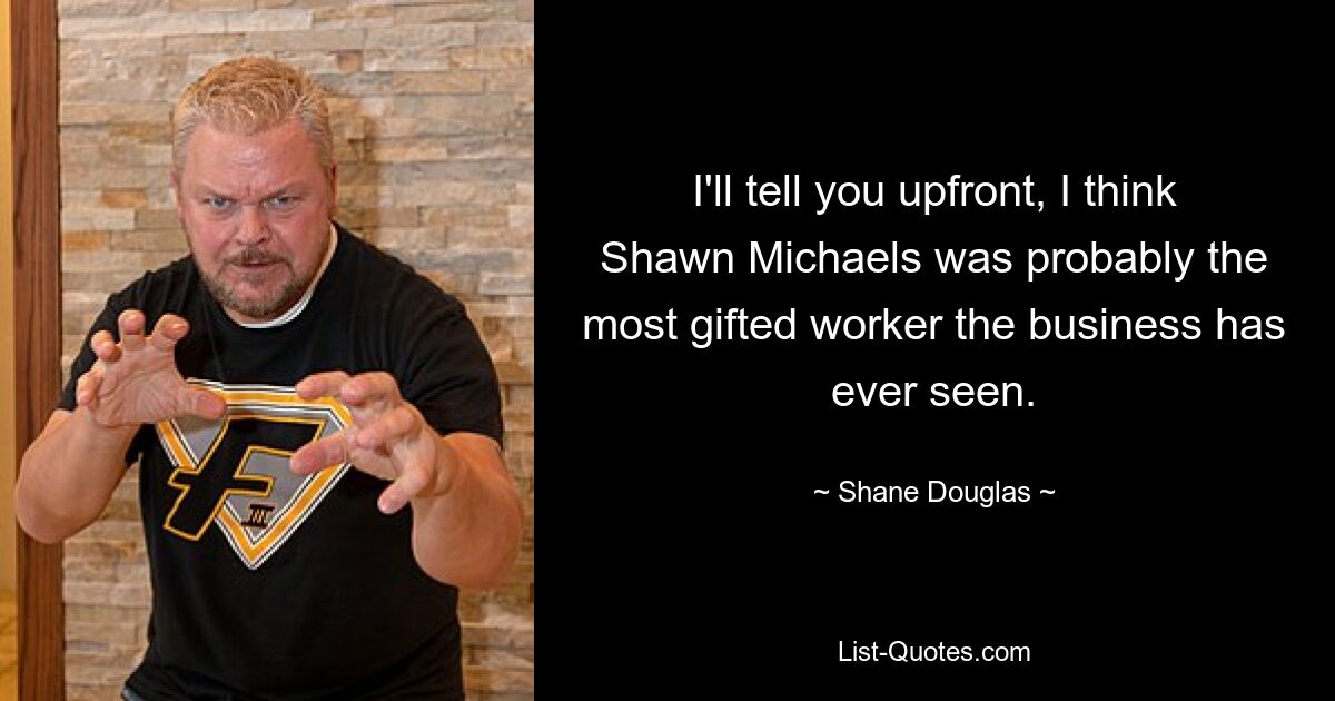 I'll tell you upfront, I think Shawn Michaels was probably the most gifted worker the business has ever seen. — © Shane Douglas