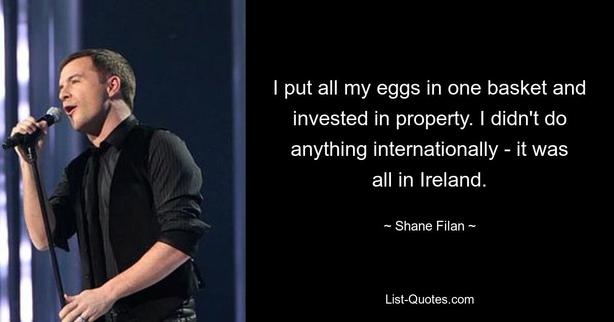 I put all my eggs in one basket and invested in property. I didn't do anything internationally - it was all in Ireland. — © Shane Filan