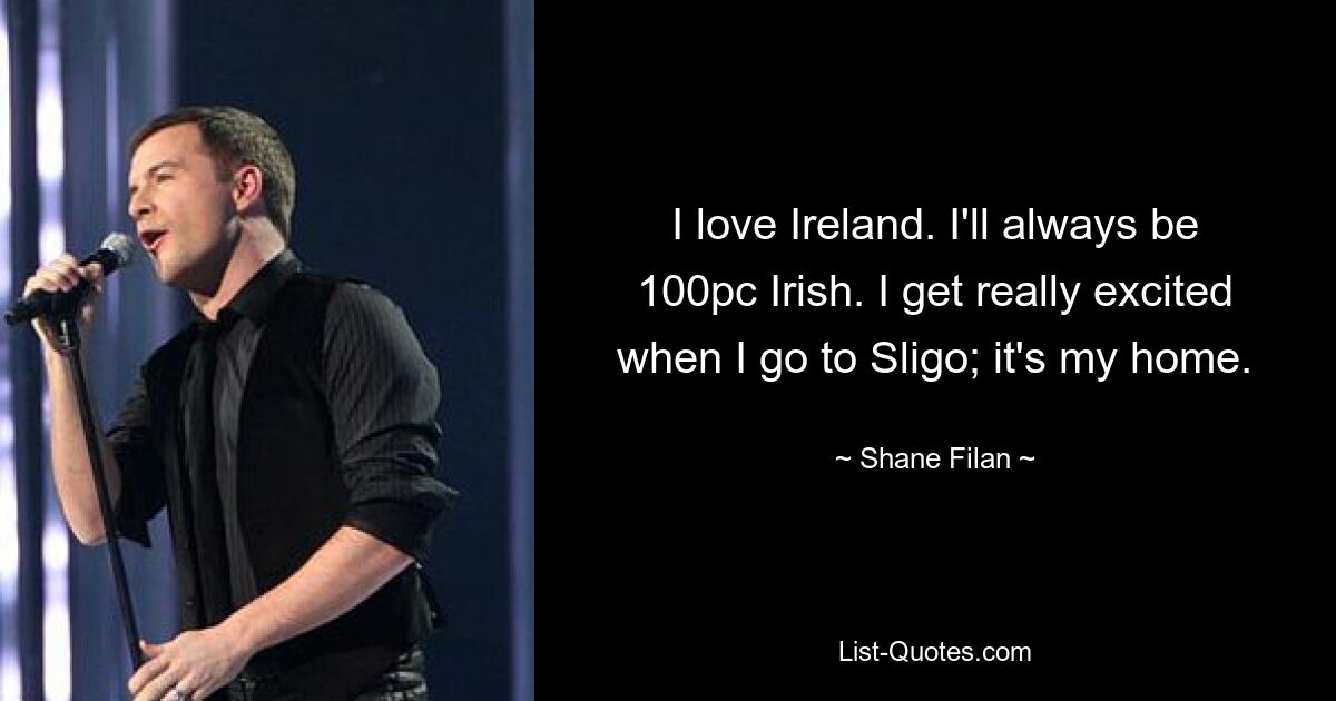 I love Ireland. I'll always be 100pc Irish. I get really excited when I go to Sligo; it's my home. — © Shane Filan