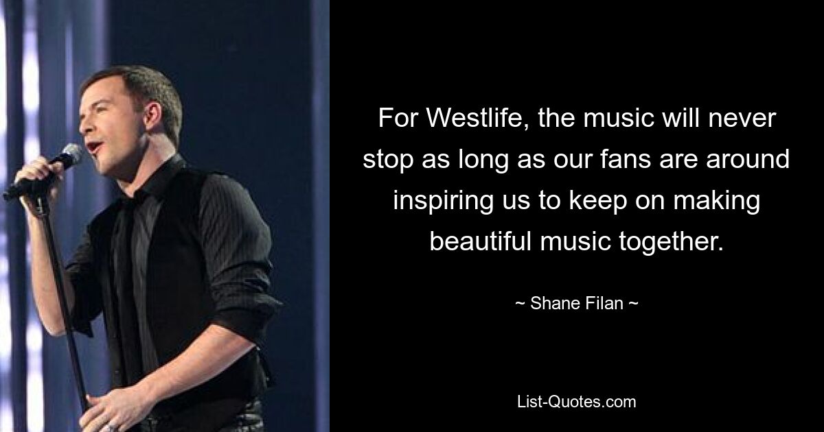 For Westlife, the music will never stop as long as our fans are around inspiring us to keep on making beautiful music together. — © Shane Filan