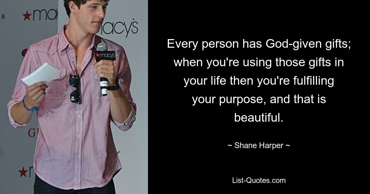 Every person has God-given gifts; when you're using those gifts in your life then you're fulfilling your purpose, and that is beautiful. — © Shane Harper