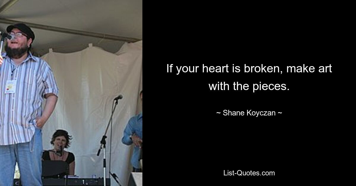 If your heart is broken, make art with the pieces. — © Shane Koyczan