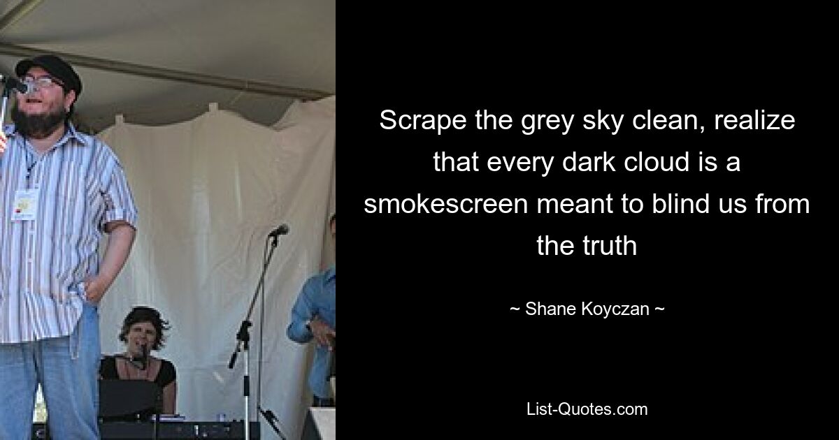 Scrape the grey sky clean, realize that every dark cloud is a smokescreen meant to blind us from the truth — © Shane Koyczan