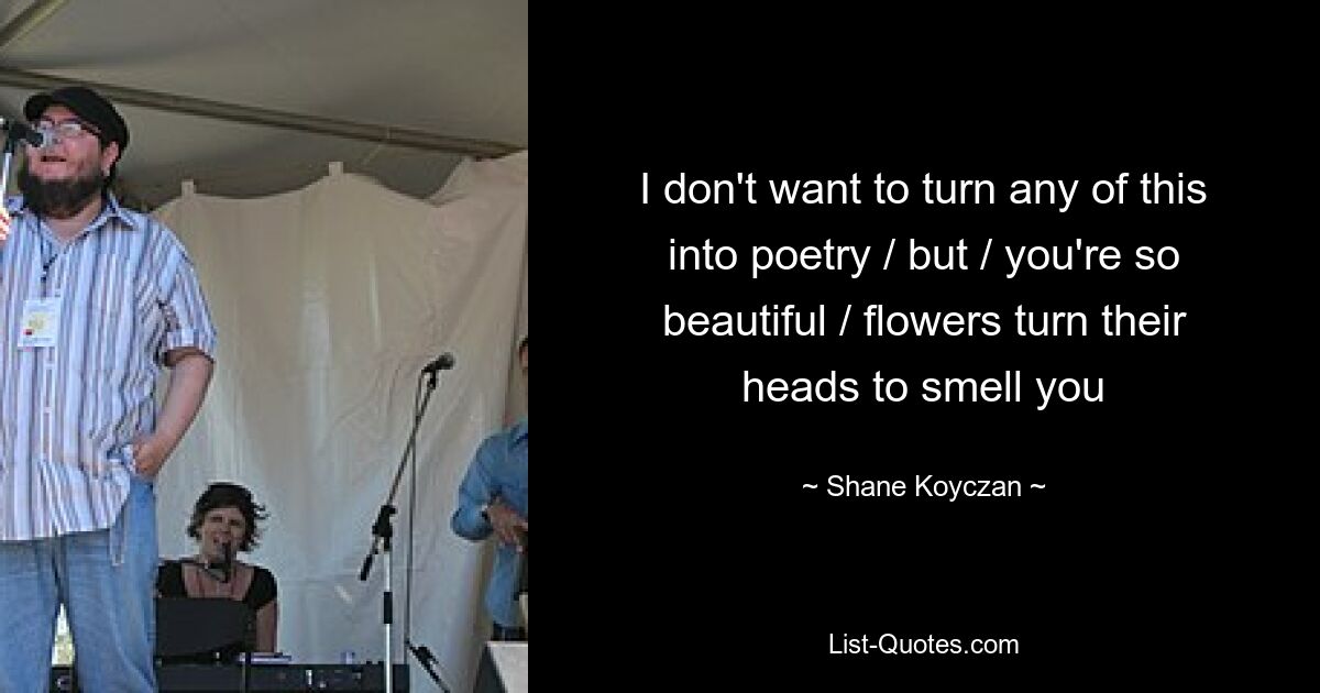 I don't want to turn any of this into poetry / but / you're so beautiful / flowers turn their heads to smell you — © Shane Koyczan