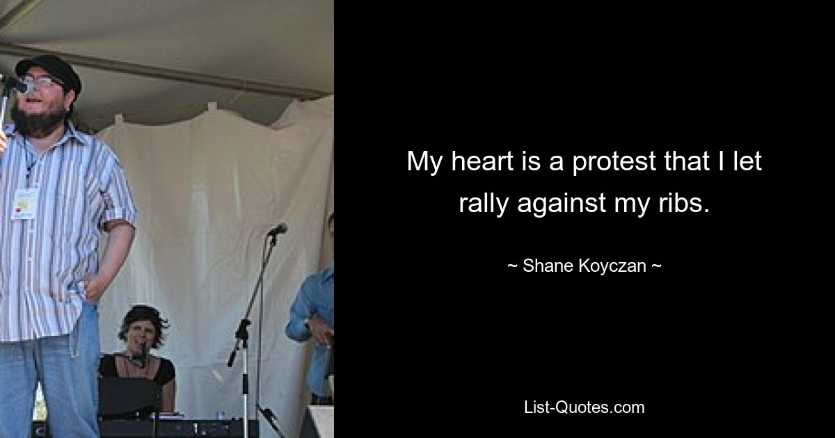 My heart is a protest that I let rally against my ribs. — © Shane Koyczan