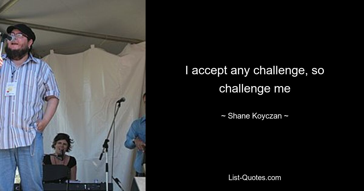 I accept any challenge, so challenge me — © Shane Koyczan