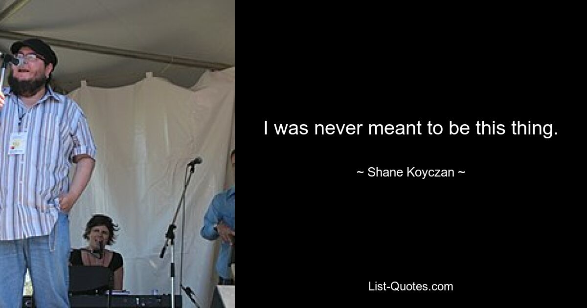 I was never meant to be this thing. — © Shane Koyczan