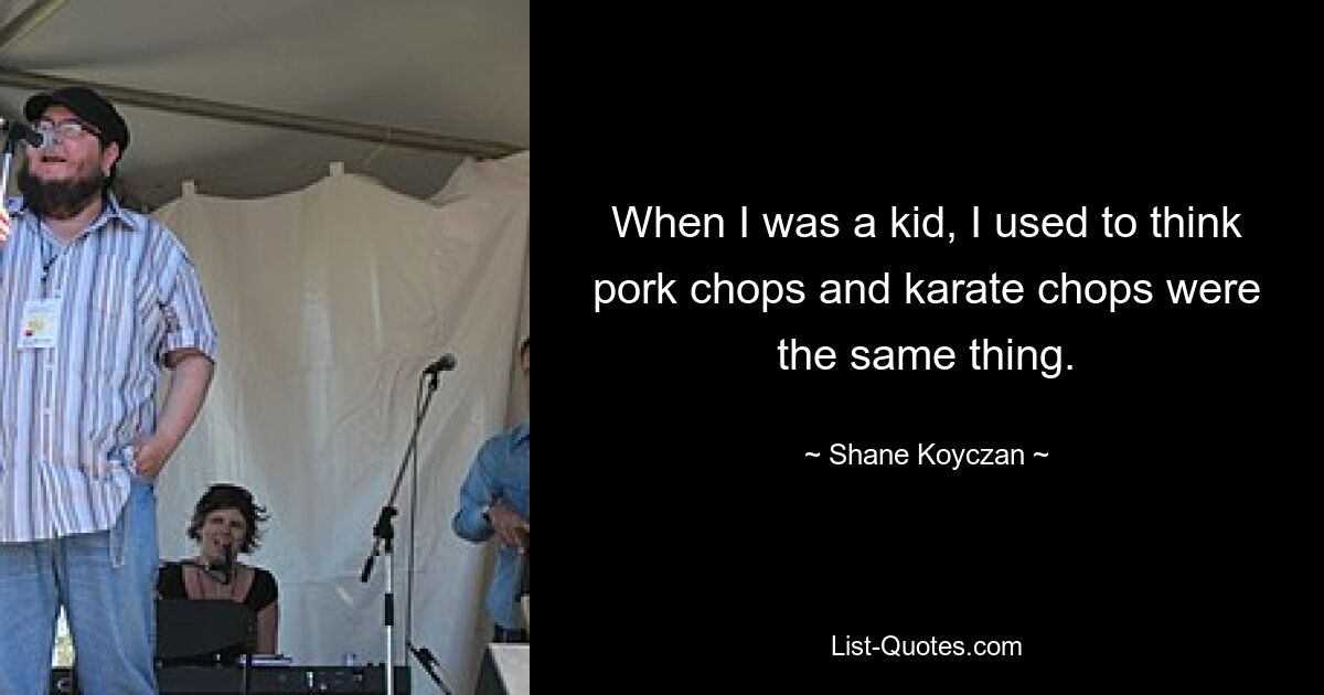 When I was a kid, I used to think pork chops and karate chops were the same thing. — © Shane Koyczan