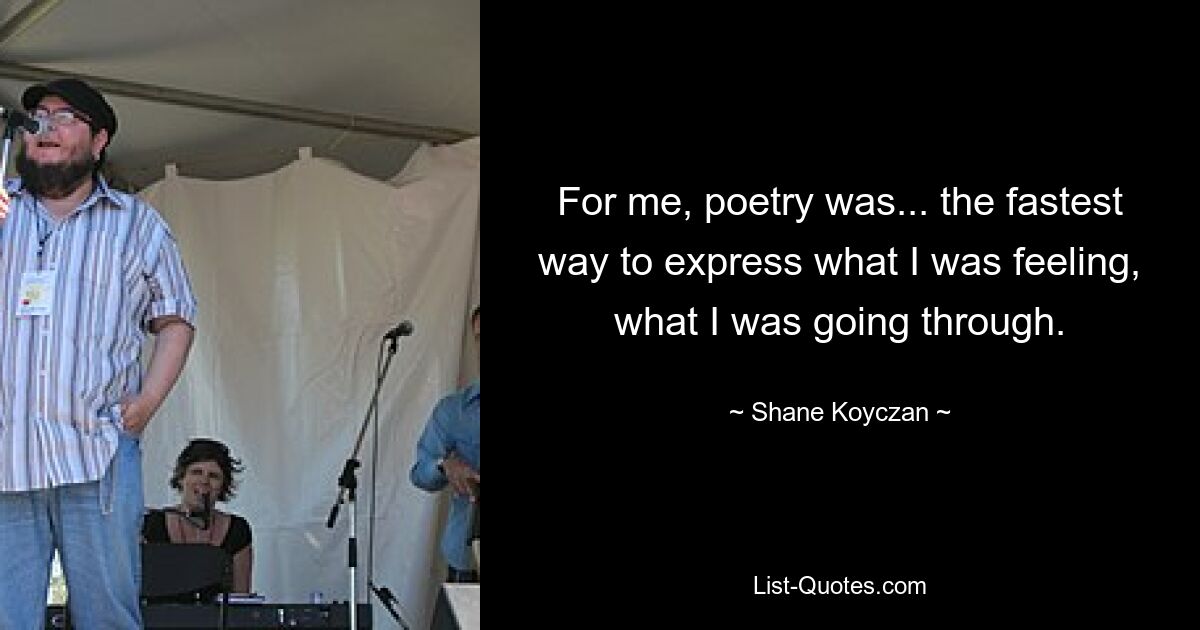 For me, poetry was... the fastest way to express what I was feeling, what I was going through. — © Shane Koyczan