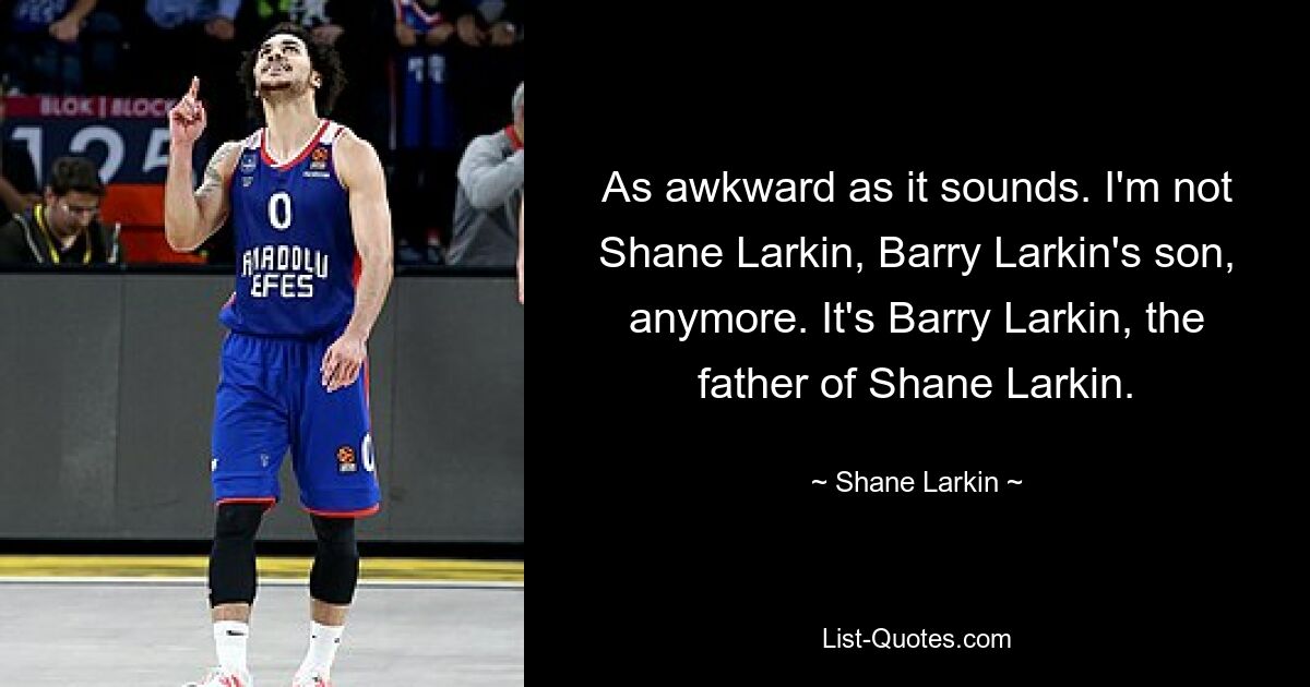 As awkward as it sounds. I'm not Shane Larkin, Barry Larkin's son, anymore. It's Barry Larkin, the father of Shane Larkin. — © Shane Larkin