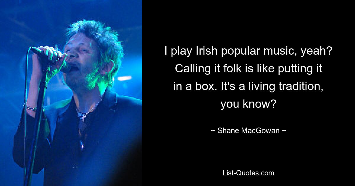 Ich spiele irische Popmusik, ja? Es „Folk“ zu nennen ist, als würde man es in eine Kiste stecken. Es ist eine lebendige Tradition, wissen Sie? — © Shane MacGowan