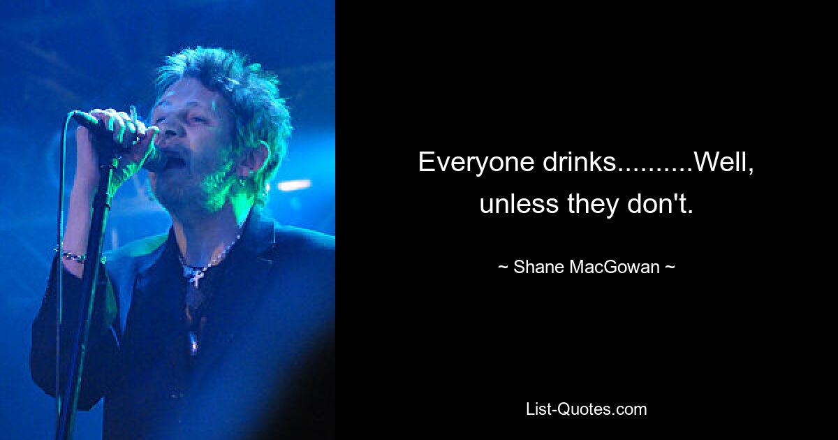 Everyone drinks..........Well, unless they don't. — © Shane MacGowan