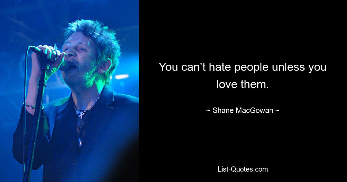 You can’t hate people unless you love them. — © Shane MacGowan