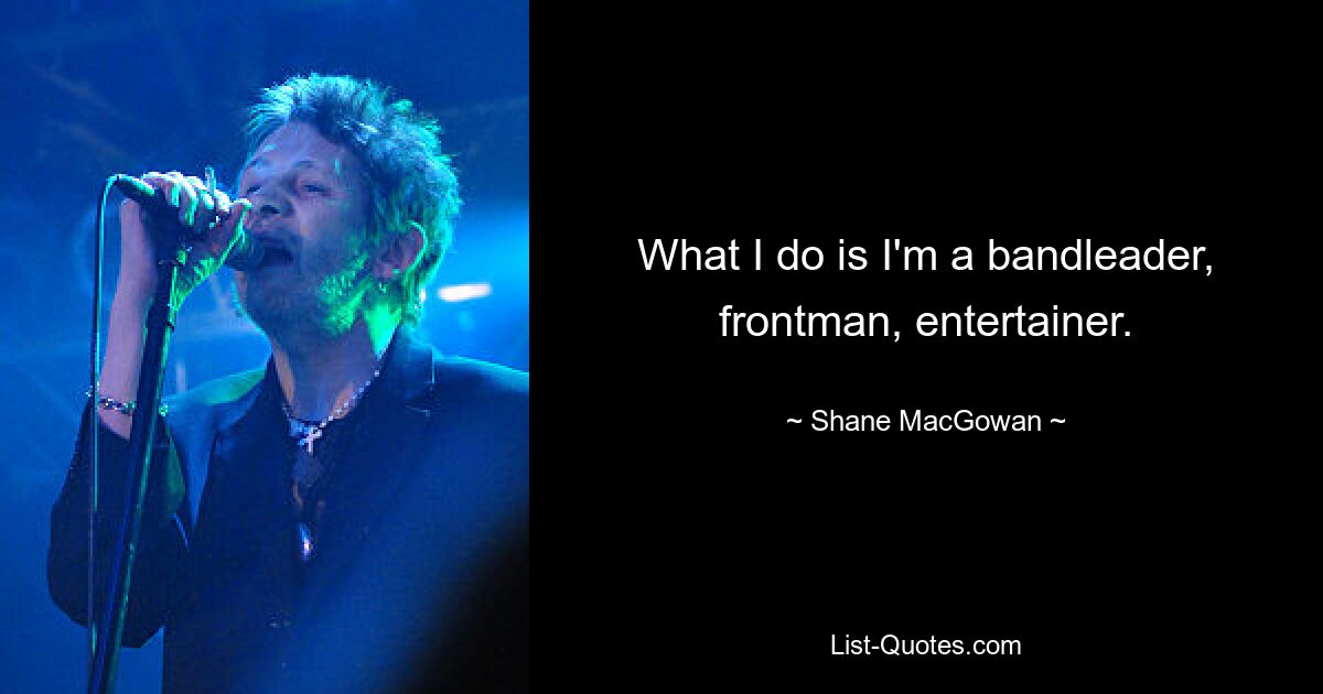 What I do is I'm a bandleader, frontman, entertainer. — © Shane MacGowan