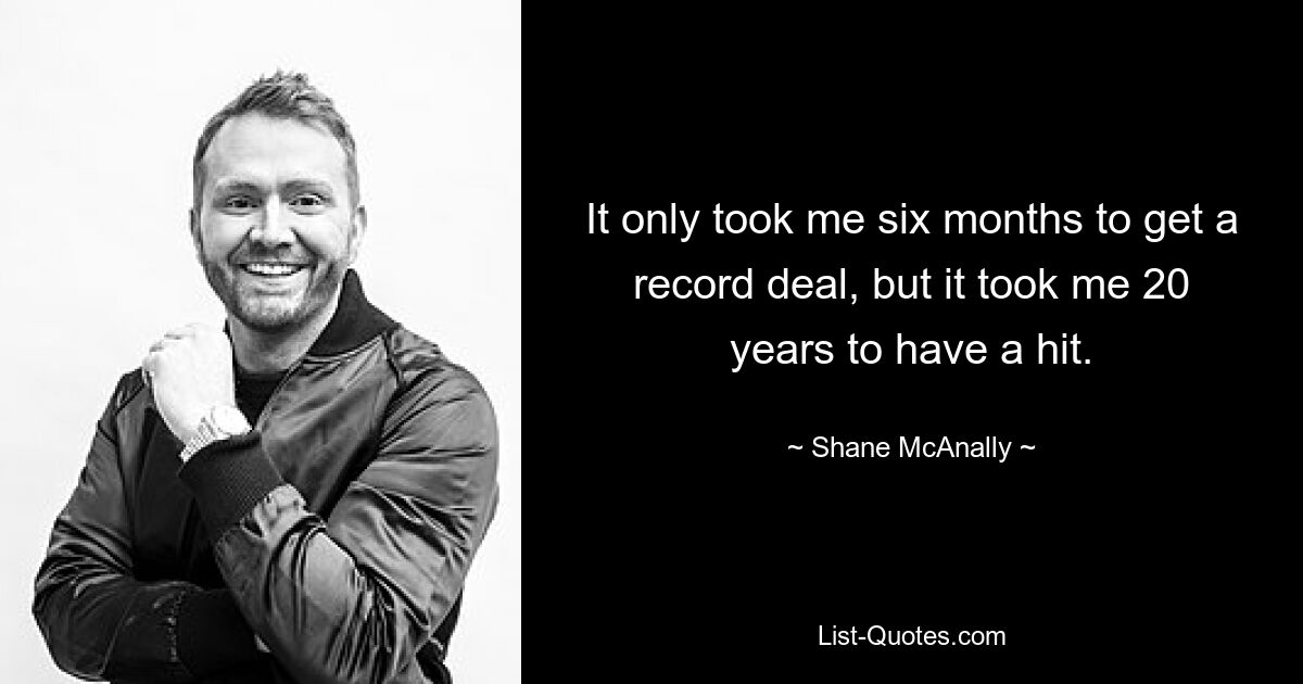 It only took me six months to get a record deal, but it took me 20 years to have a hit. — © Shane McAnally