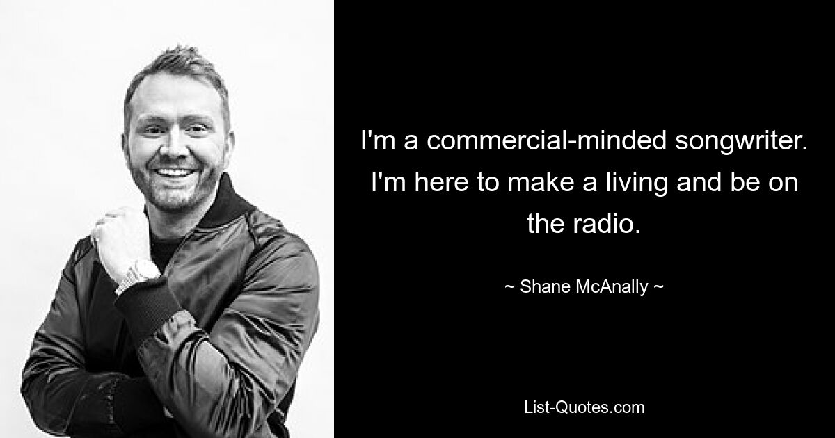 I'm a commercial-minded songwriter. I'm here to make a living and be on the radio. — © Shane McAnally