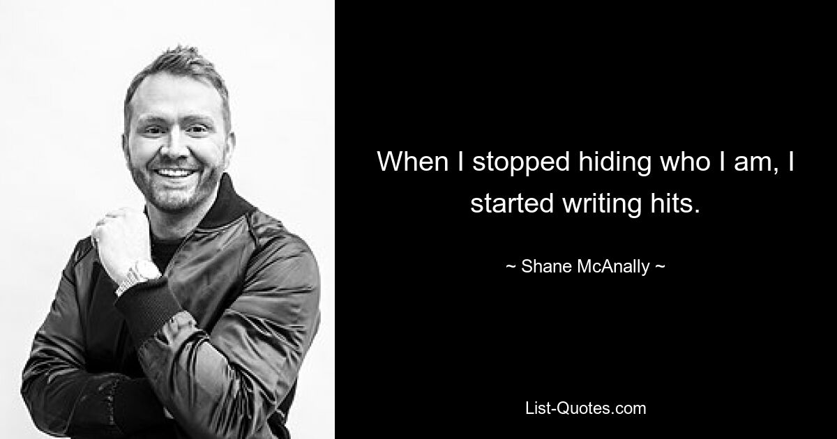 When I stopped hiding who I am, I started writing hits. — © Shane McAnally