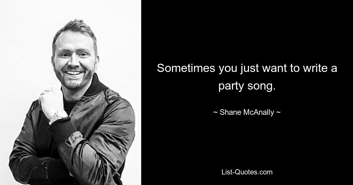 Sometimes you just want to write a party song. — © Shane McAnally