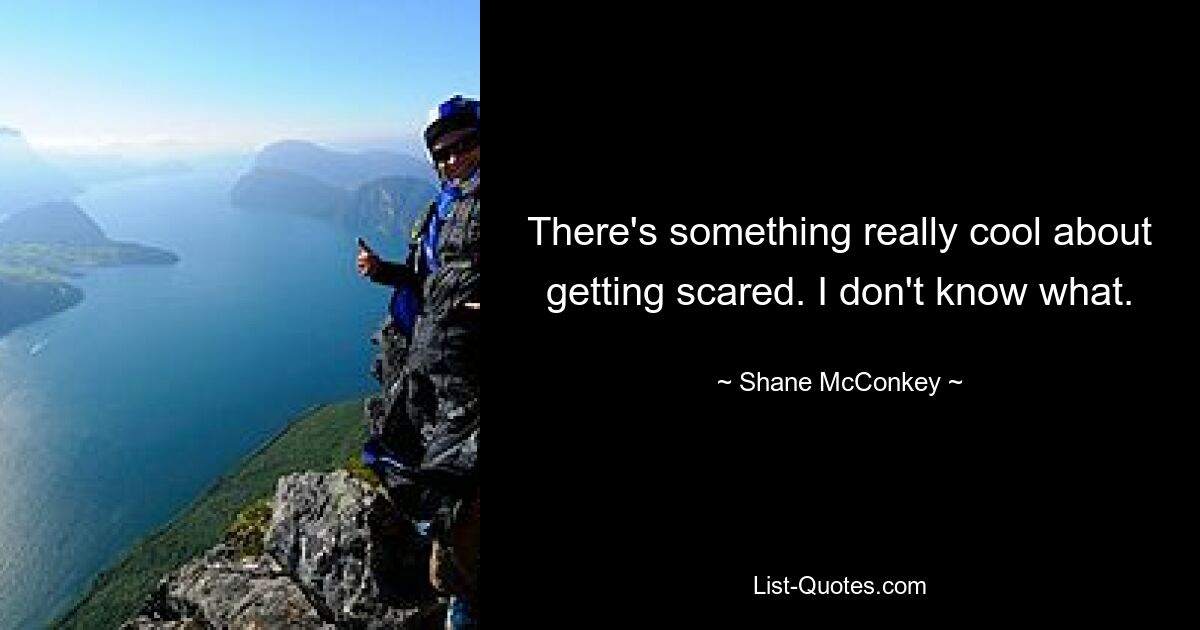 There's something really cool about getting scared. I don't know what. — © Shane McConkey