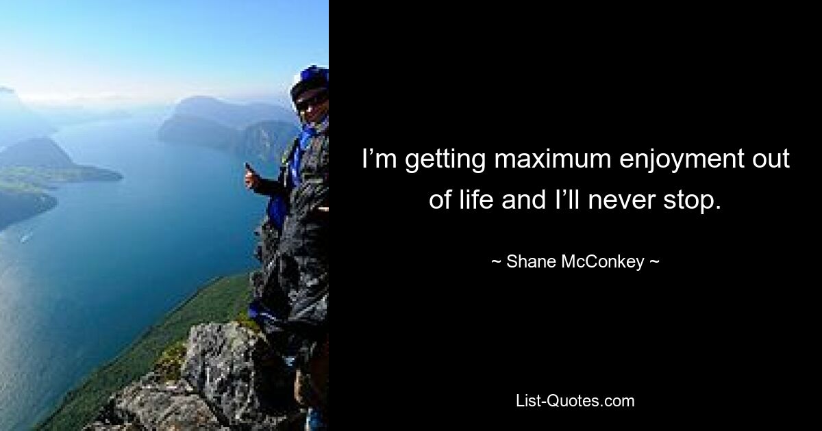 I’m getting maximum enjoyment out of life and I’ll never stop. — © Shane McConkey