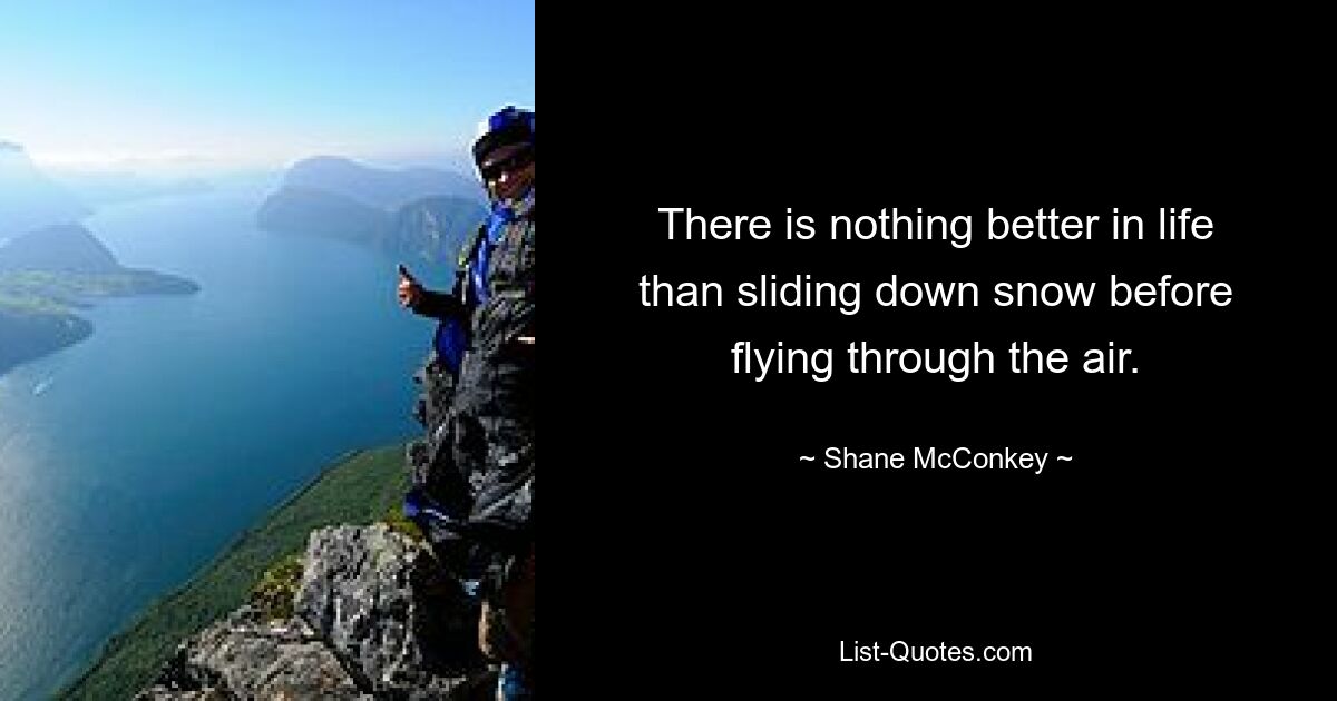 There is nothing better in life than sliding down snow before flying through the air. — © Shane McConkey