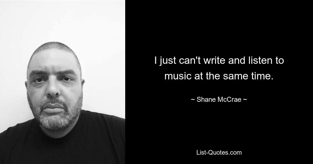 I just can't write and listen to music at the same time. — © Shane McCrae