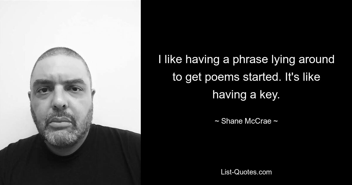 I like having a phrase lying around to get poems started. It's like having a key. — © Shane McCrae