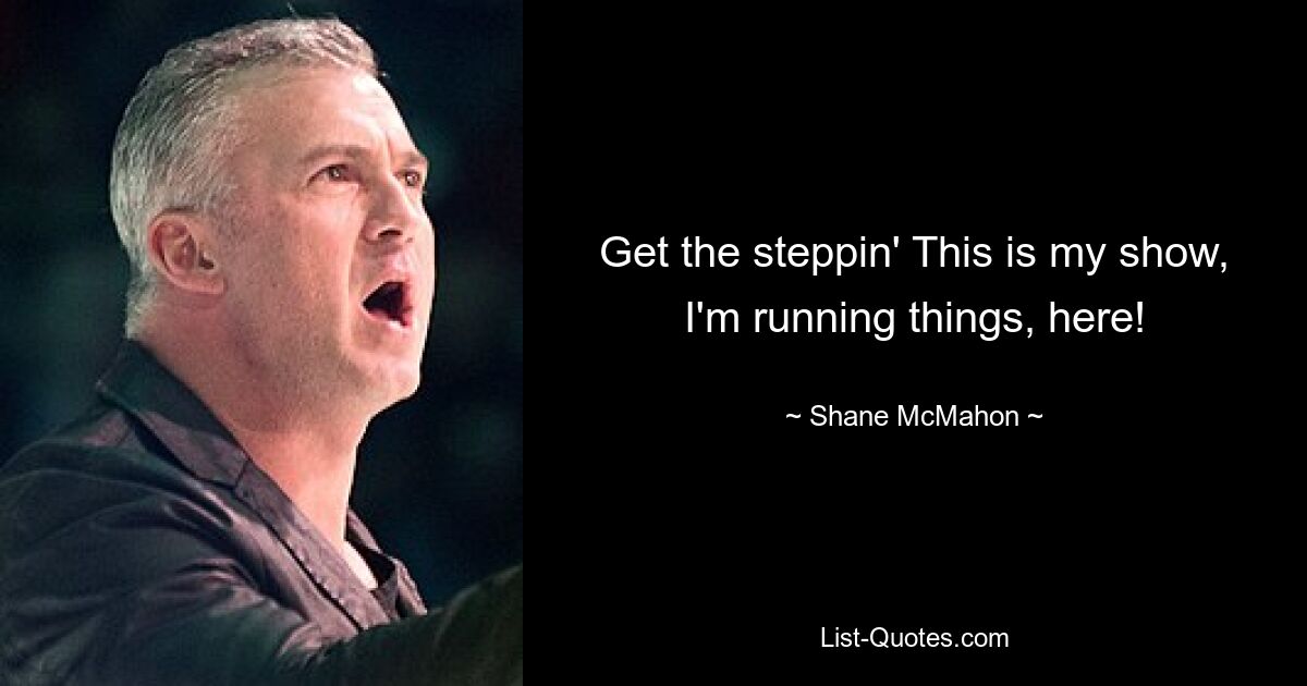 Get the steppin' This is my show, I'm running things, here! — © Shane McMahon