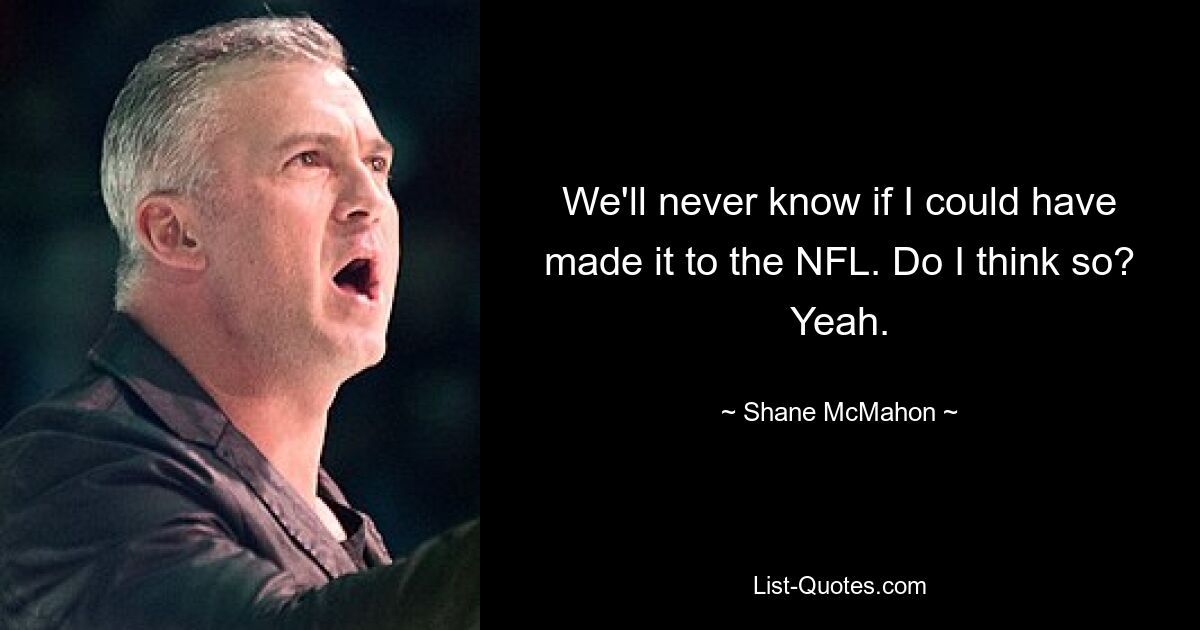 We'll never know if I could have made it to the NFL. Do I think so? Yeah. — © Shane McMahon