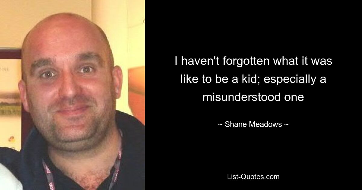 I haven't forgotten what it was like to be a kid; especially a misunderstood one — © Shane Meadows