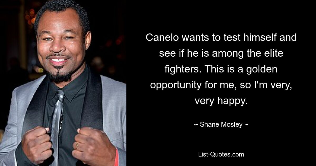 Canelo wants to test himself and see if he is among the elite fighters. This is a golden opportunity for me, so I'm very, very happy. — © Shane Mosley