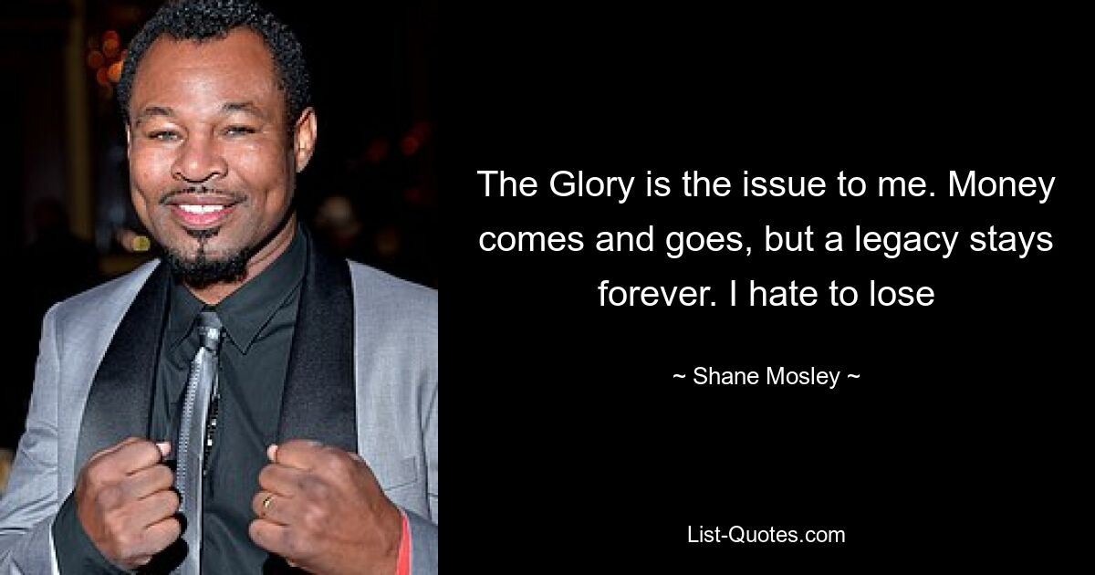 The Glory is the issue to me. Money comes and goes, but a legacy stays forever. I hate to lose — © Shane Mosley