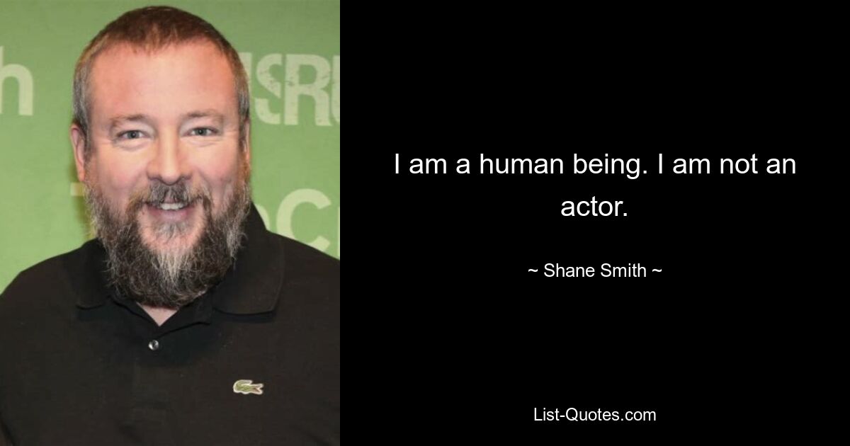 I am a human being. I am not an actor. — © Shane Smith