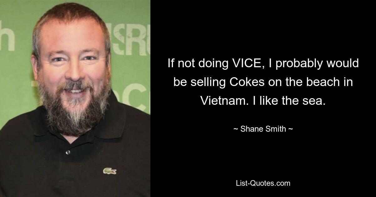 If not doing VICE, I probably would be selling Cokes on the beach in Vietnam. I like the sea. — © Shane Smith