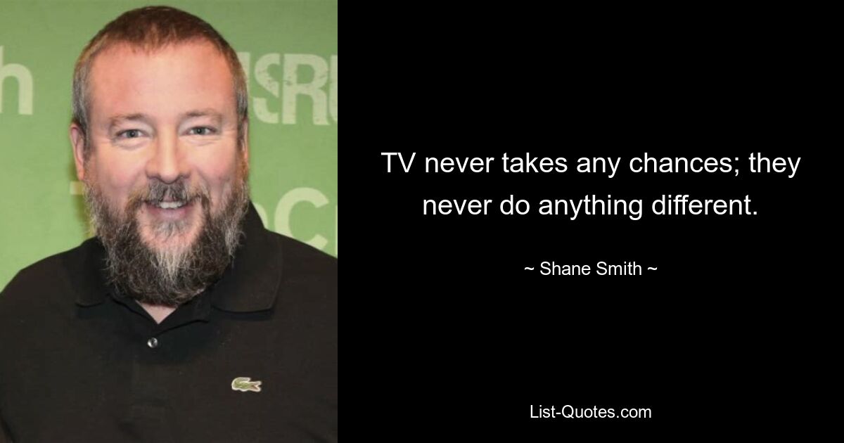 TV never takes any chances; they never do anything different. — © Shane Smith