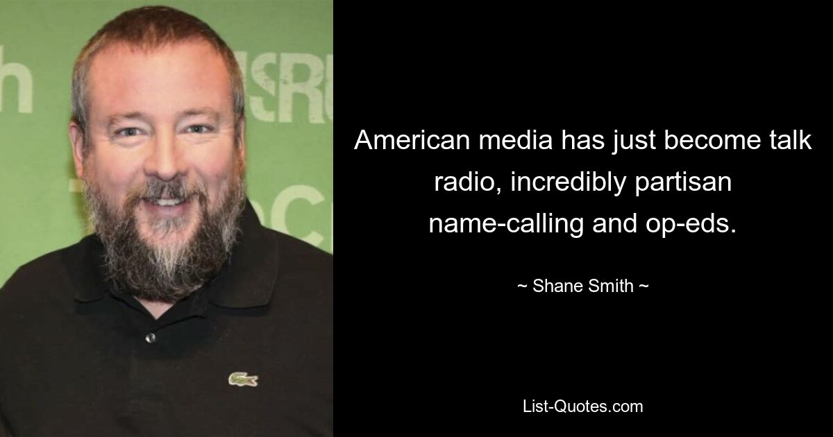 American media has just become talk radio, incredibly partisan name-calling and op-eds. — © Shane Smith