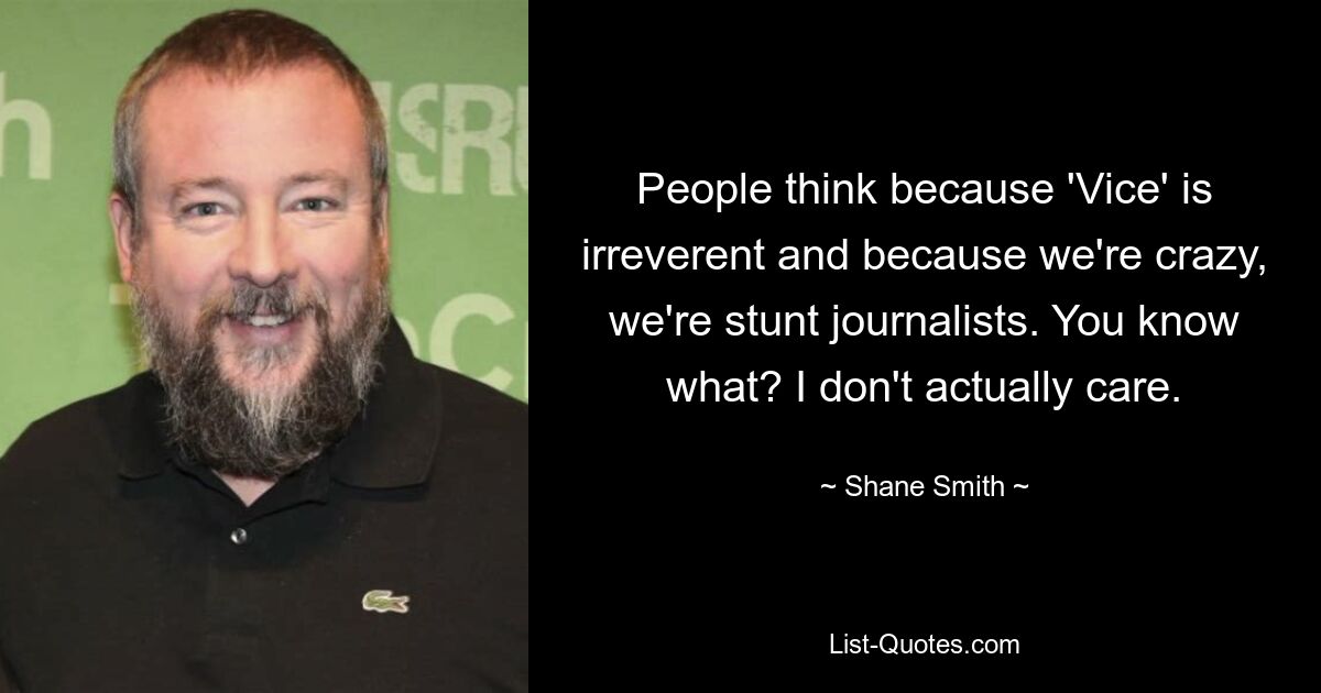 People think because 'Vice' is irreverent and because we're crazy, we're stunt journalists. You know what? I don't actually care. — © Shane Smith