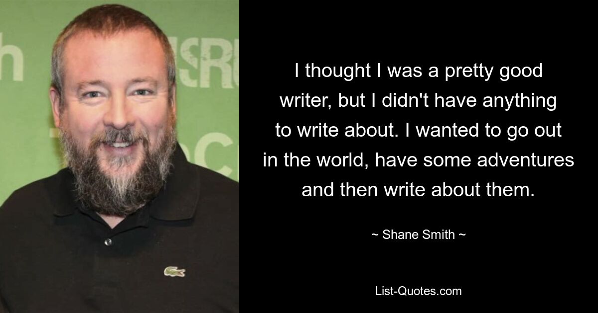 Ich dachte, ich wäre ein ziemlich guter Autor, aber ich hatte nichts, worüber ich schreiben konnte. Ich wollte in die Welt hinausgehen, ein paar Abenteuer erleben und dann darüber schreiben. — © Shane Smith