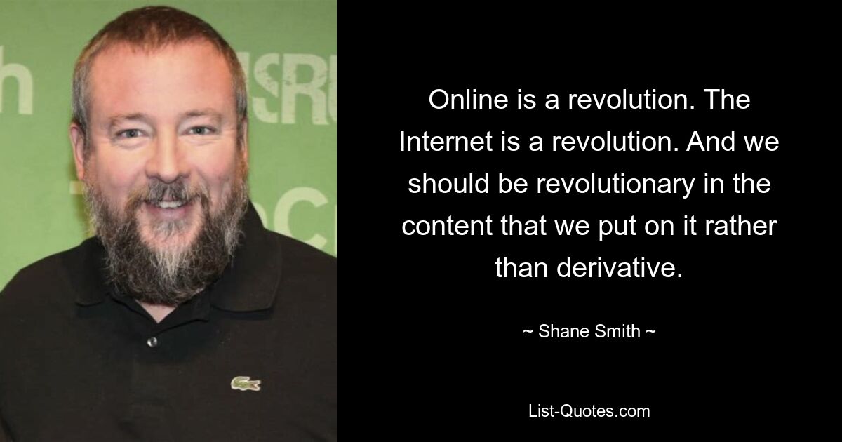 Online is a revolution. The Internet is a revolution. And we should be revolutionary in the content that we put on it rather than derivative. — © Shane Smith