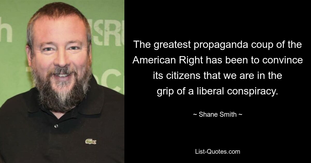 The greatest propaganda coup of the American Right has been to convince its citizens that we are in the grip of a liberal conspiracy. — © Shane Smith