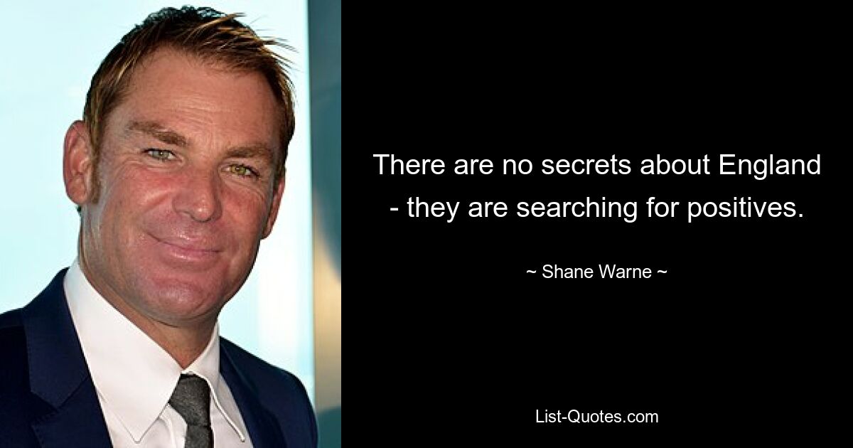 There are no secrets about England - they are searching for positives. — © Shane Warne