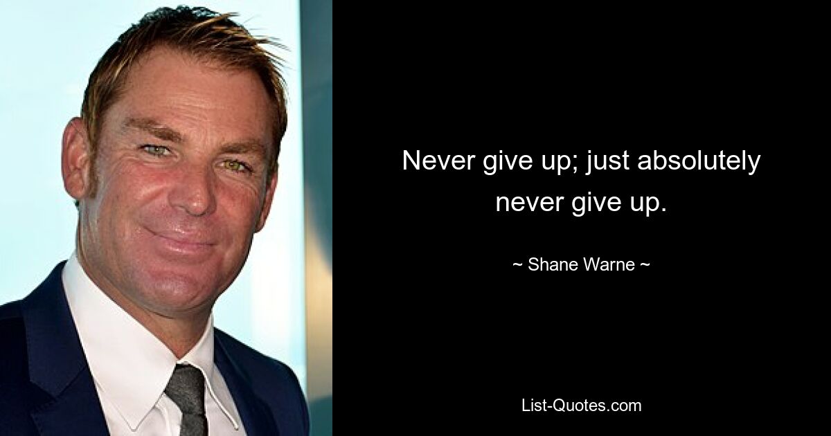 Never give up; just absolutely never give up. — © Shane Warne