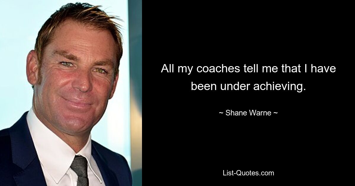 All my coaches tell me that I have been under achieving. — © Shane Warne